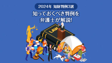 【2024年 知財判例3選】著作権「バンドスコア事件」、意匠「テントペグ事件」など知っておくべき判例を弁護士が解説！