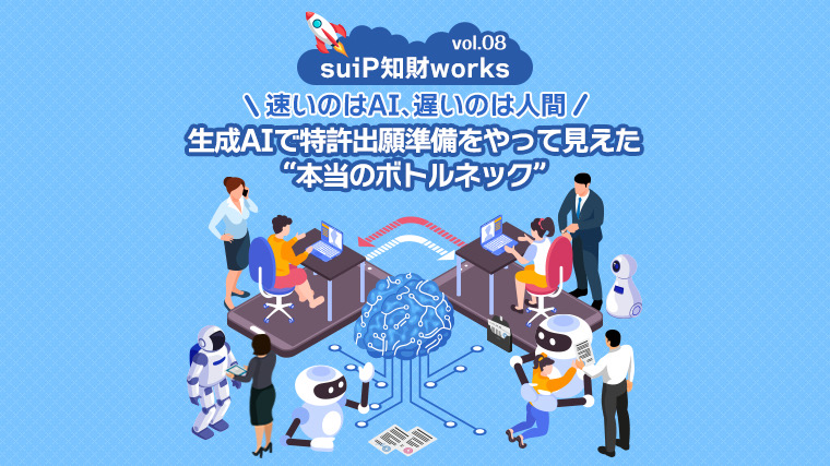 速いのはAI、遅いのは人間。生成AIで特許出願準備をやって見えた本当のボトルネック-